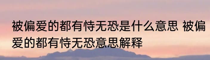 被偏爱的都有恃无恐是什么意思 被偏爱的都有恃无恐意思解释