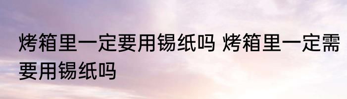 烤箱里一定要用锡纸吗 烤箱里一定需要用锡纸吗