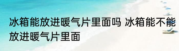 冰箱能放进暖气片里面吗 冰箱能不能放进暖气片里面