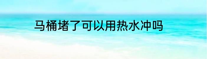 马桶堵了可以用热水冲吗
