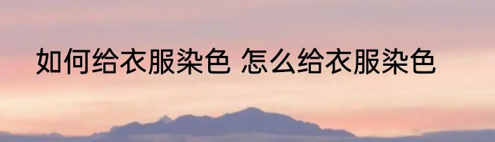如何给衣服染色 怎么给衣服染色