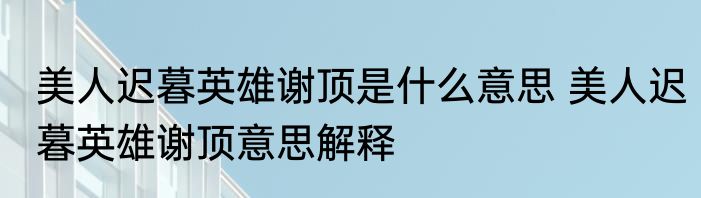 美人迟暮英雄谢顶是什么意思 美人迟暮英雄谢顶意思解释
