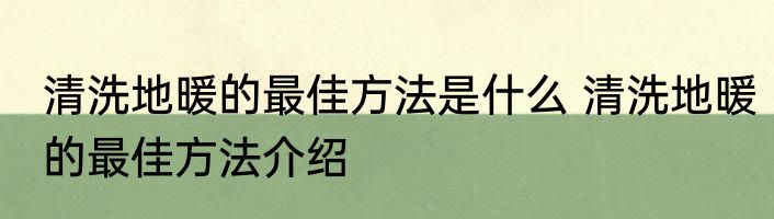 清洗地暖的最佳方法是什么 清洗地暖的最佳方法介绍