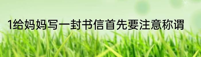 1给妈妈写一封书信首先要注意称谓