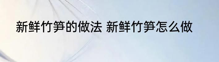 新鲜竹笋的做法 新鲜竹笋怎么做