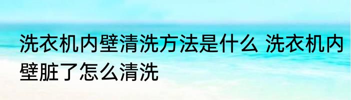 洗衣机内壁清洗方法是什么 洗衣机内壁脏了怎么清洗