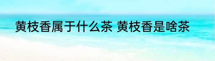 黄枝香属于什么茶 黄枝香是啥茶