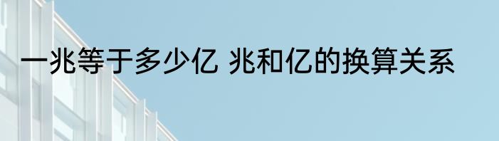 一兆等于多少亿 兆和亿的换算关系