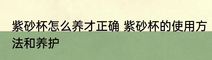 紫砂杯怎么养才正确 紫砂杯的使用方法和养护