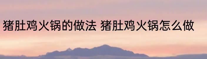 猪肚鸡火锅的做法 猪肚鸡火锅怎么做