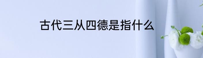 古代三从四德是指什么