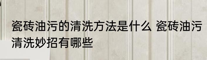 瓷砖油污的清洗方法是什么 瓷砖油污清洗妙招有哪些