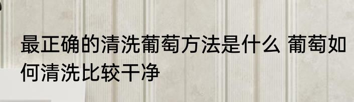 最正确的清洗葡萄方法是什么 葡萄如何清洗比较干净
