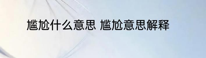 尴尬什么意思 尴尬意思解释