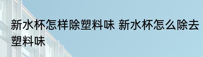 新水杯怎样除塑料味 新水杯怎么除去塑料味