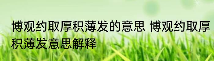博观约取厚积薄发的意思 博观约取厚积薄发意思解释