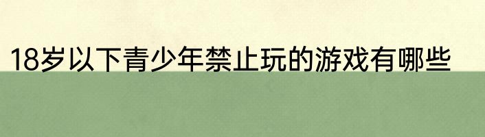 18岁以下青少年禁止玩的游戏有哪些