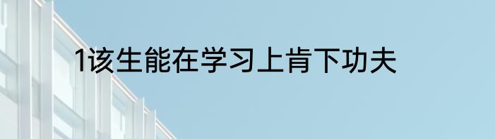 1该生能在学习上肯下功夫