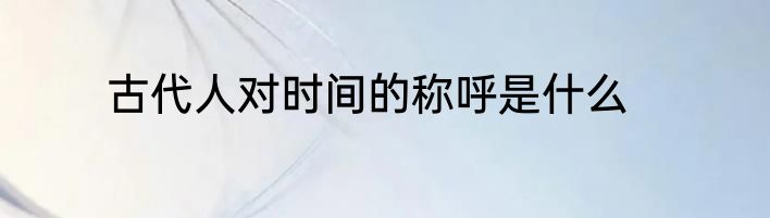 古代人对时间的称呼是什么