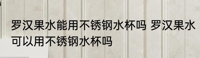 罗汉果水能用不锈钢水杯吗 罗汉果水可以用不锈钢水杯吗