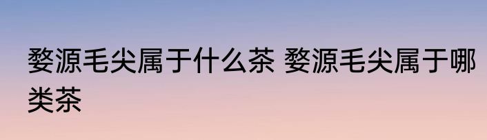 婺源毛尖属于什么茶 婺源毛尖属于哪类茶