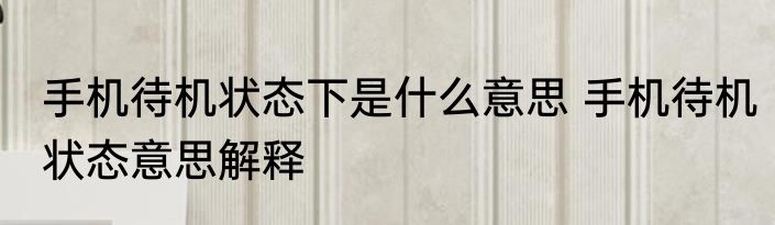 手机待机状态下是什么意思 手机待机状态意思解释