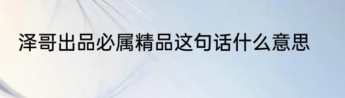 泽哥出品必属精品这句话什么意思