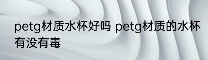 petg材质水杯好吗 petg材质的水杯有没有毒