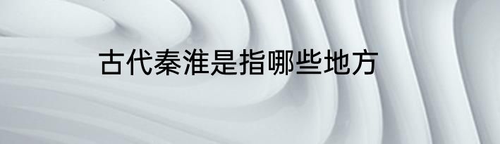 古代秦淮是指哪些地方