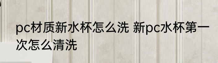 pc材质新水杯怎么洗 新pc水杯第一次怎么清洗