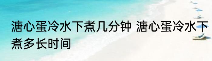 溏心蛋冷水下煮几分钟 溏心蛋冷水下煮多长时间