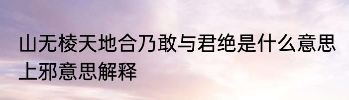 山无棱天地合乃敢与君绝是什么意思 上邪意思解释
