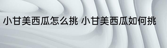 小甘美西瓜怎么挑 小甘美西瓜如何挑