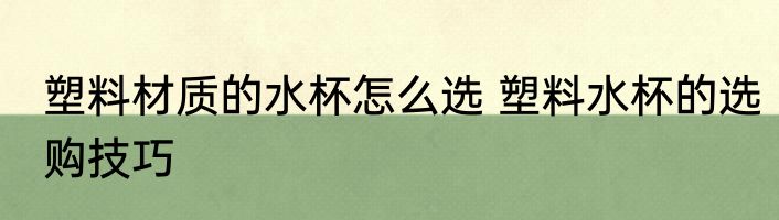 塑料材质的水杯怎么选 塑料水杯的选购技巧