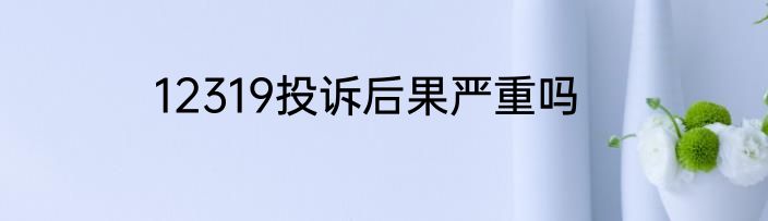 12319投诉后果严重吗