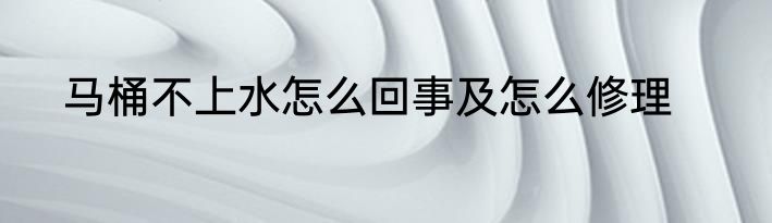 马桶不上水怎么回事及怎么修理