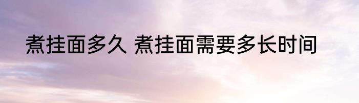 煮挂面多久 煮挂面需要多长时间