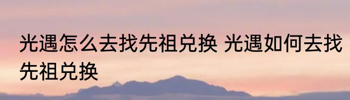光遇怎么去找先祖兑换 光遇如何去找先祖兑换