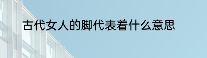 古代女人的脚代表着什么意思