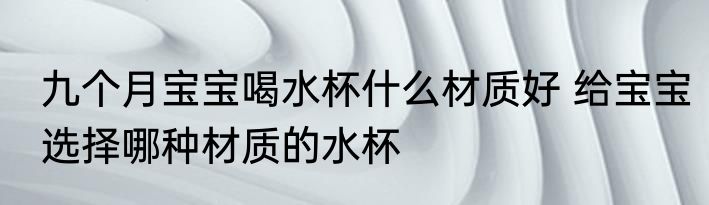 九个月宝宝喝水杯什么材质好 给宝宝选择哪种材质的水杯