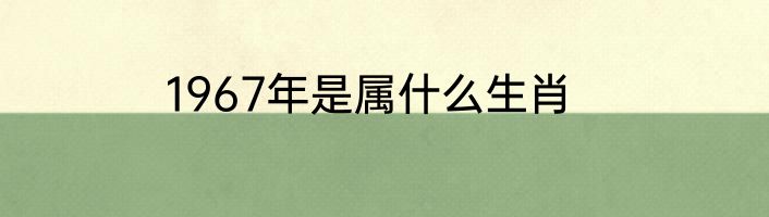 1967年是属什么生肖