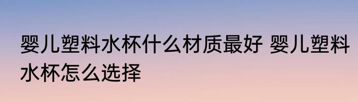 婴儿塑料水杯什么材质最好 婴儿塑料水杯怎么选择