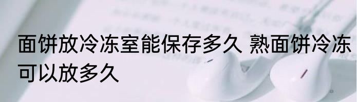 面饼放冷冻室能保存多久 熟面饼冷冻可以放多久