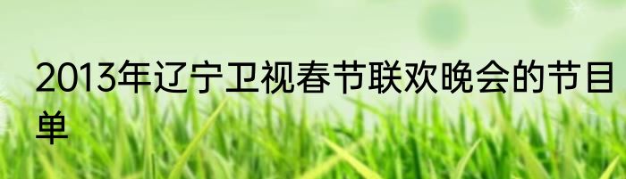 2013年辽宁卫视春节联欢晚会的节目单