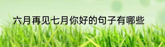 六月再见七月你好的句子有哪些
