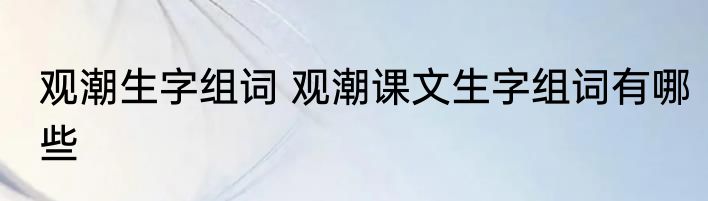 观潮生字组词 观潮课文生字组词有哪些