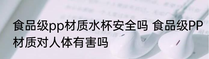 食品级pp材质水杯安全吗 食品级PP材质对人体有害吗