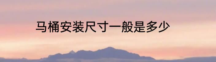 马桶安装尺寸一般是多少
