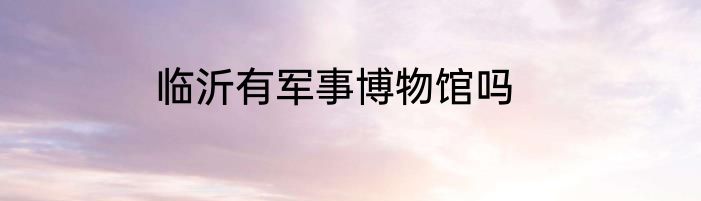 临沂有军事博物馆吗