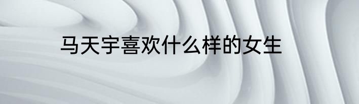 马天宇喜欢什么样的女生